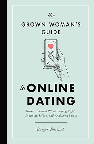 The Grown Woman's Guide to Online Dating: Lessons Learned While Swiping Right, Snapping Selfies, and Analyzing Emojis Paperback – Adult Non-Fiction Happier Every Chapter   