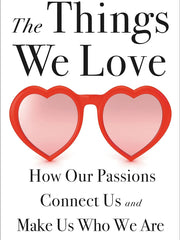 The Things We Love: How Our Passions Connect Us and Make Us Who We Are Hardcover