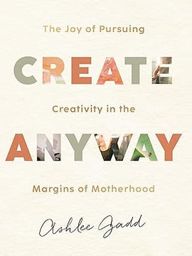 Create Anyway: The Joy of Pursuing Creativity in the Margins of Motherhood Hardcover