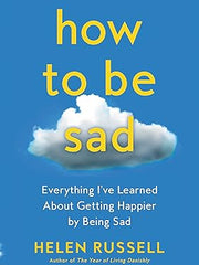 How to Be Sad: Everything I've Learned About Getting Happier by Being Sad Hardcover