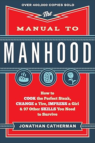 Manual to Manhood: How To Cook The Perfect Steak, Change A Tire, Impress A Girl & 97 Other Skills You Need To Survive: How to Cook the Perfect ... a Girl & 97 Other Skills You Need to Survive Paperback