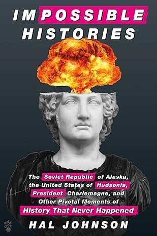 Impossible Histories: The Soviet Republic of Alaska, the United States of Hudsonia, President Charlemagne, and Other Pivotal Moments of History That Never Happened Hardcover Adult Non-Fiction Happier Every Chapter   