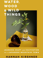 Water, Wood, and Wild Things: Learning Craft and Cultivation in a Japanese Mountain Town Hardcover