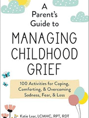 A Parent's Guide to Managing Childhood Grief: 100 Activities for Coping, Comforting, & Overcoming Sadness, Fear, & Loss Paperback