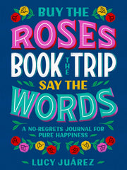 Buy the Roses, Book the Trip, Say the Words: A No-Regrets Journal for Pure Happiness Hardcover