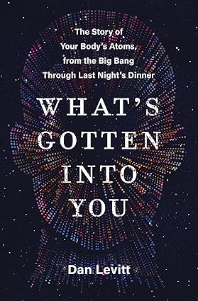 What's Gotten Into You: The Story of Your Body's Atoms, from the Big Bang Through Last Night's Dinner Hardcover