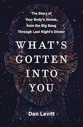 What's Gotten Into You: The Story of Your Body's Atoms, from the Big Bang Through Last Night's Dinner Hardcover Adult Non-Fiction Happier Every Chapter