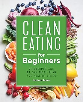 Clean Eating for Beginners: 75 Recipes and 21-Day Meal Plan for Healthy Living Paperback