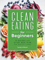 Clean Eating for Beginners: 75 Recipes and 21-Day Meal Plan for Healthy Living Paperback