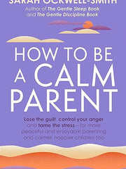 How to Be a Calm Parent: Lose the guilt, control your anger and tame the stress - for more peaceful and enjoyable parenting and calmer, happier children too