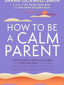 How to Be a Calm Parent: Lose the guilt, control your anger and tame the stress - for more peaceful and enjoyable parenting and calmer, happier children too