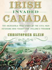 When the Irish Invaded Canada: The Incredible True Story of the Civil War Veterans Who Fought for Ireland's Freedom Hardcover