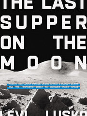The Last Supper on the Moon: NASA's 1969 Lunar Voyage, Jesus Christ's Bloody Death, and the Fantastic Quest to Conquer Inner Space Hardcover