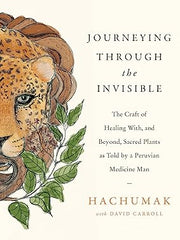 Journeying Through the Invisible: The craft of healing with, and beyond, sacred plants, as told by a Peruvian Medicine Man Paperback