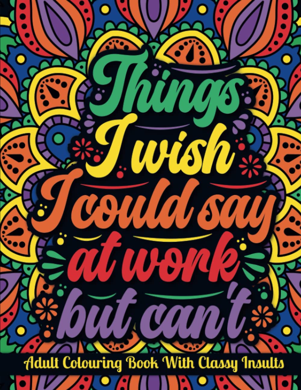 Things I Wish I Could Say At Work but Can't | An Adult Colouring Book with Funny, Sarcastic, Rude But Classy Insults: Funny Colouring Book for Grown-Ups