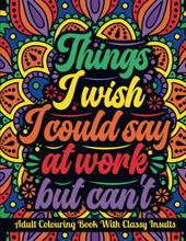 Load image into Gallery viewer, Things I Wish I Could Say At Work but Can&#39;t | An Adult Colouring Book with Funny, Sarcastic, Rude But Classy Insults: Funny Colouring Book for Grown-Ups Colouring Books Happier Every Chapter   
