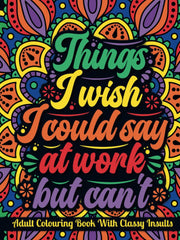 Things I Wish I Could Say At Work but Can't | An Adult Colouring Book with Funny, Sarcastic, Rude But Classy Insults: Funny Colouring Book for Grown-Ups