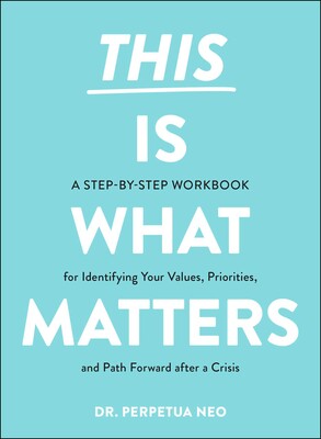 This Is What Matters A Step-by-Step Workbook for Identifying Your Values, Priorities, and Path Forward after a Crisis By Perpetua Neo
