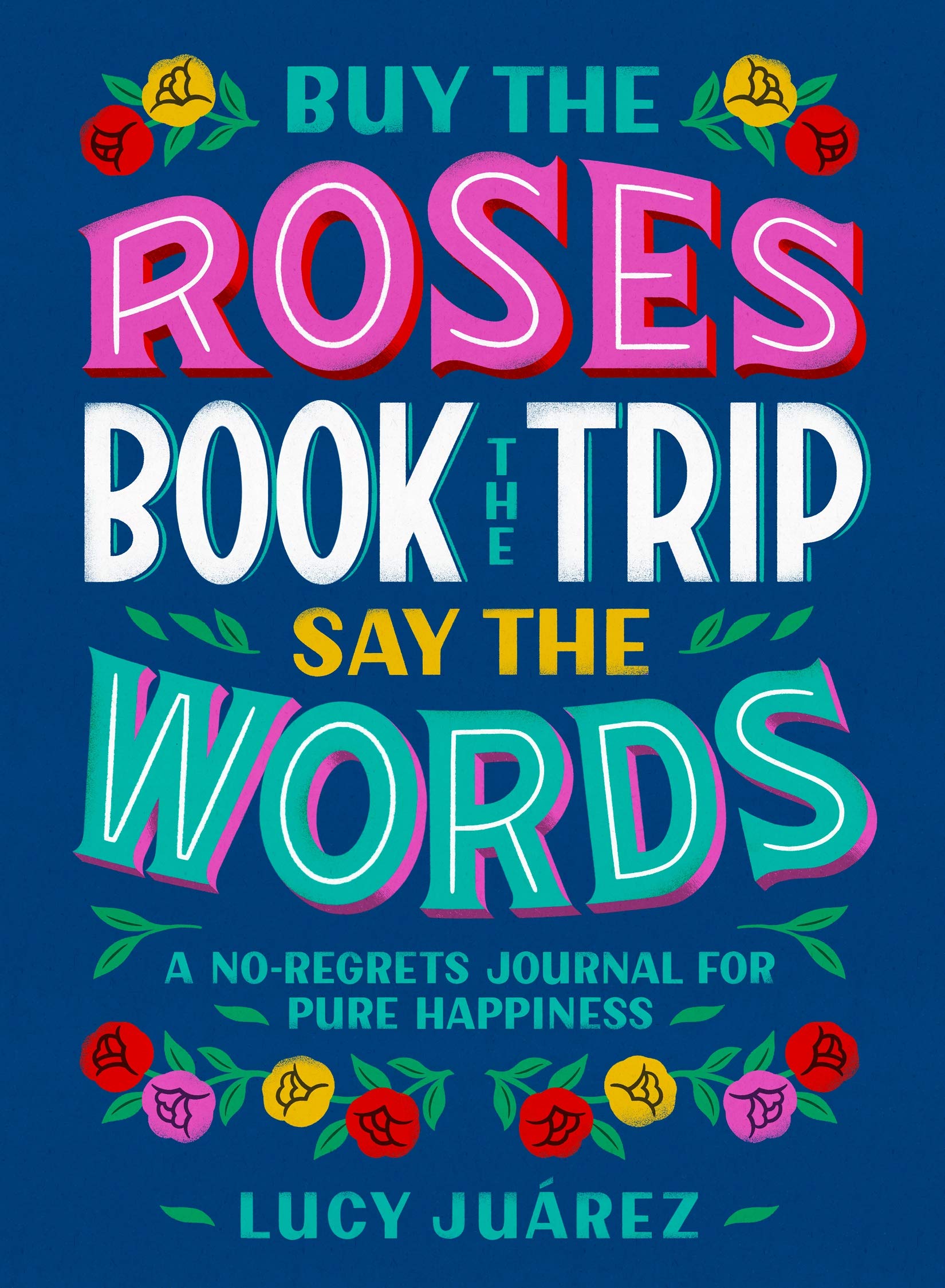 Buy the Roses, Book the Trip, Say the Words: A No-Regrets Journal for Pure Happiness (Hardcover)