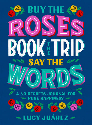 Buy the Roses, Book the Trip, Say the Words: A No-Regrets Journal for Pure Happiness (Hardcover) Adult Non-Fiction Happier Every Chapter   