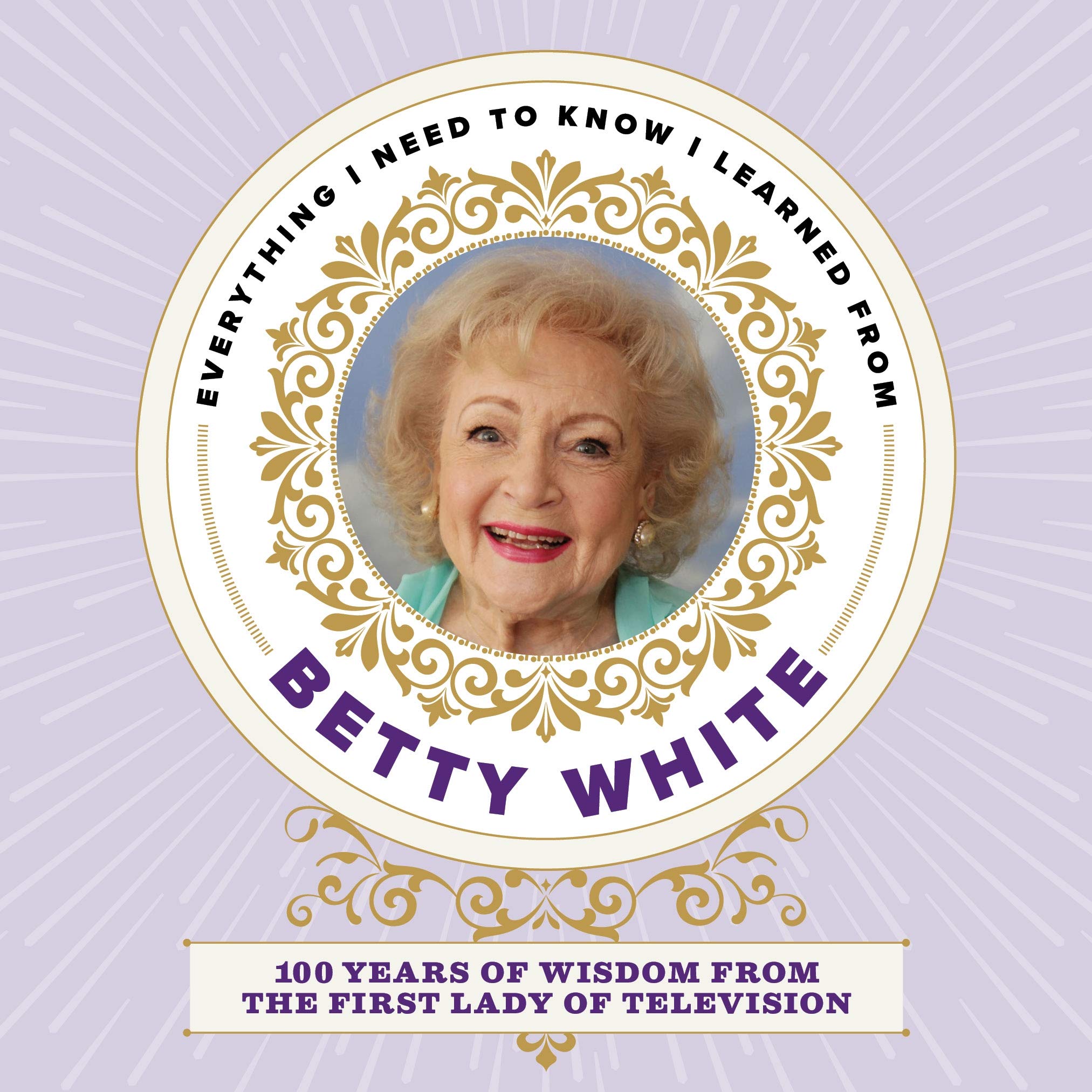Everything I Need to Know I Learned from Betty White: 100 Years of Wisdom from the First Lady of Television (Hardcover)