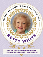 Everything I Need to Know I Learned from Betty White: 100 Years of Wisdom from the First Lady of Television (Hardcover)